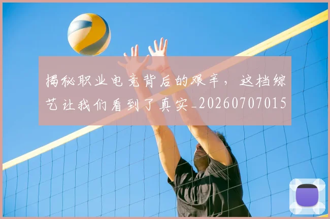 揭秘职业电竞背后的艰辛，这档综艺让我们看到了真实_20260707015930_20260723184335