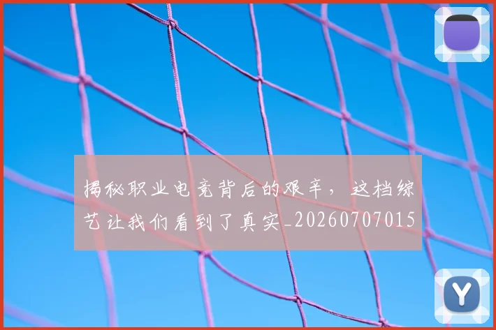 揭秘职业电竞背后的艰辛,这档综艺让我们看到了真实_20260707015930