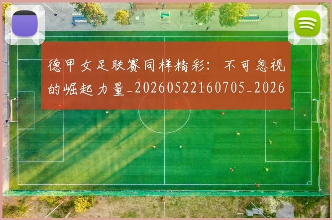 德甲女足联赛同样精彩：不可忽视的崛起力量_20260522160705_20260704173101