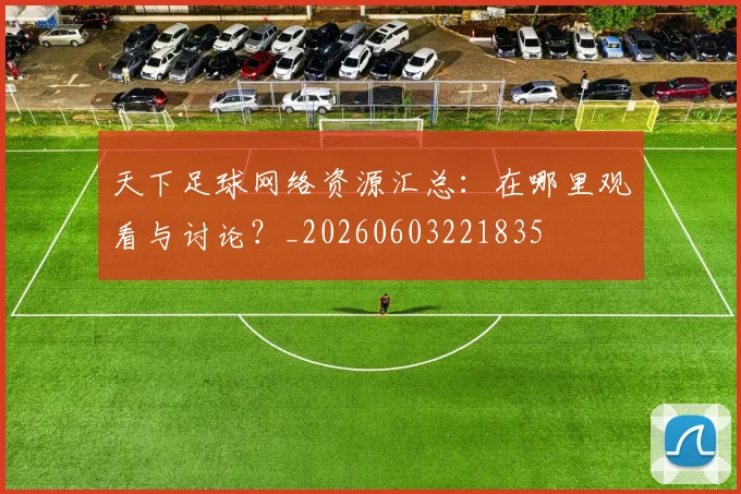 天下足球网络资源汇总:在哪里观看与讨论?_20260603221835