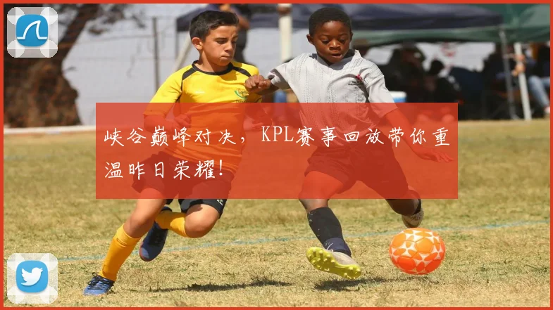 峡谷巅峰对决，KPL赛事回放带你重温昨日荣耀！