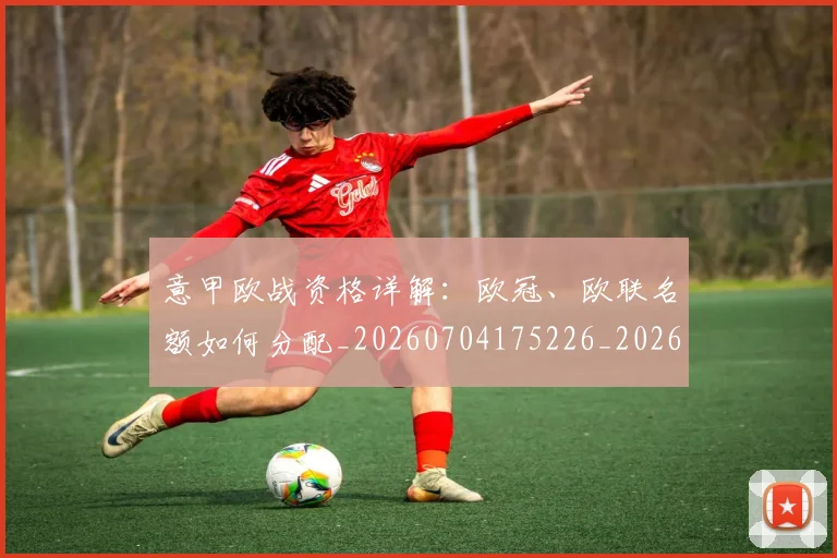 意甲欧战资格详解：欧冠、欧联名额如何分配_20260704175226_20260723175918