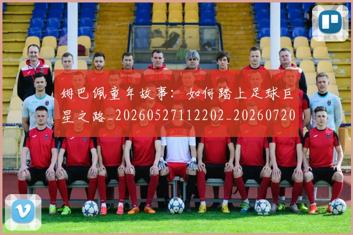 姆巴佩童年故事:如何踏上足球巨星之路_20260527112202_20260720190209