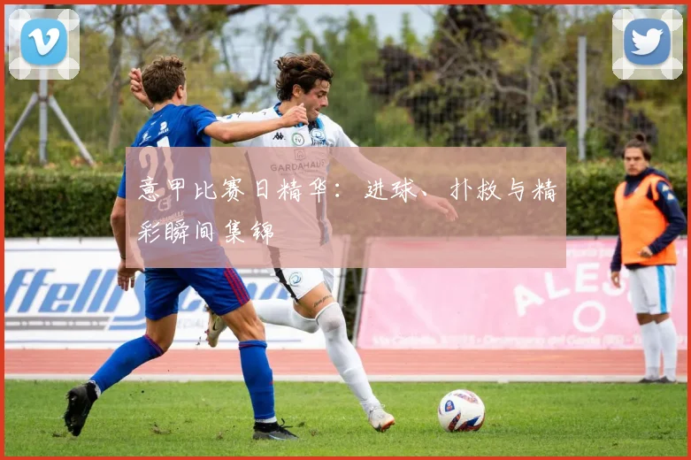 意甲比赛日精华：进球、扑救与精彩瞬间集锦
