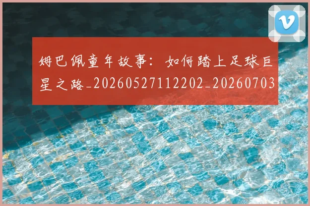 姆巴佩童年故事：如何踏上足球巨星之路_20260527112202_20260703231947