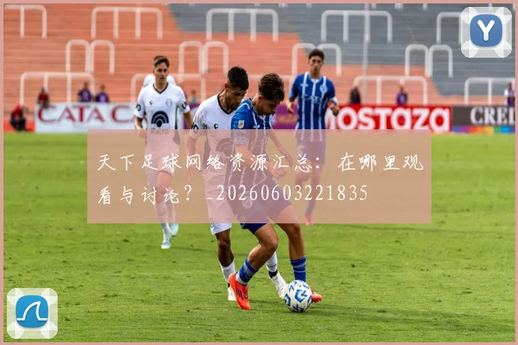 天下足球网络资源汇总：在哪里观看与讨论？_20260603221835