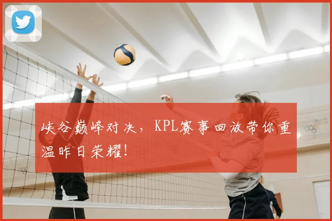 峡谷巅峰对决,KPL赛事回放带你重温昨日荣耀!