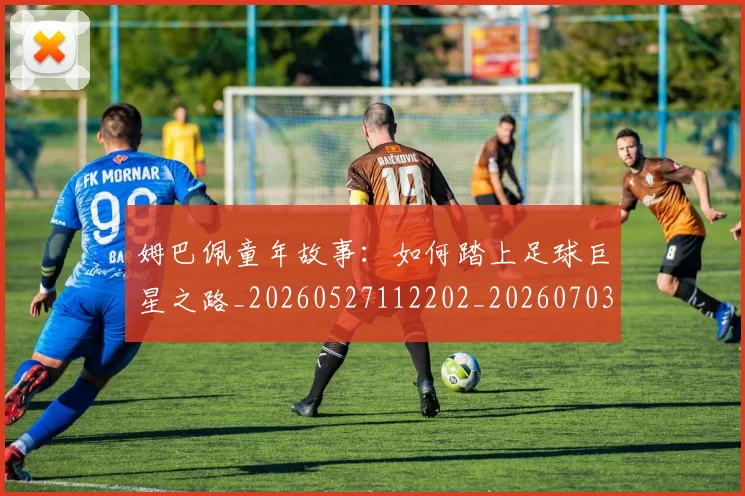 姆巴佩童年故事:如何踏上足球巨星之路_20260527112202_20260703231947