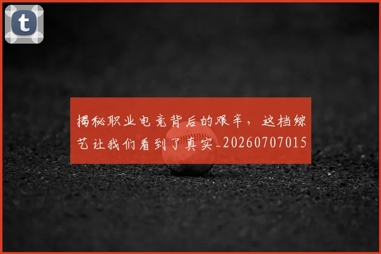 揭秘职业电竞背后的艰辛，这档综艺让我们看到了真实_20260707015930_20260723184335