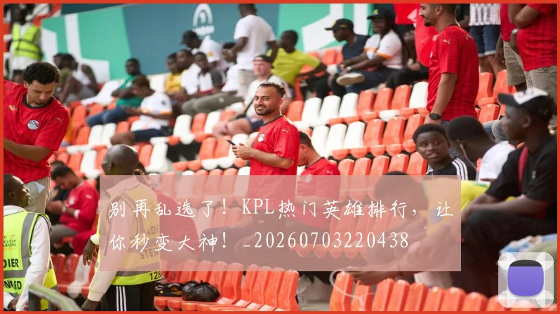 别再乱选了!KPL热门英雄排行,让你秒变大神!_20260703220438