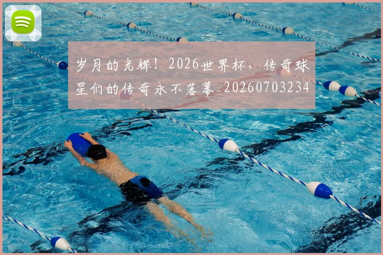 岁月的光辉！2026世界杯，传奇球星们的传奇永不落幕_20260703234104_20260723171637