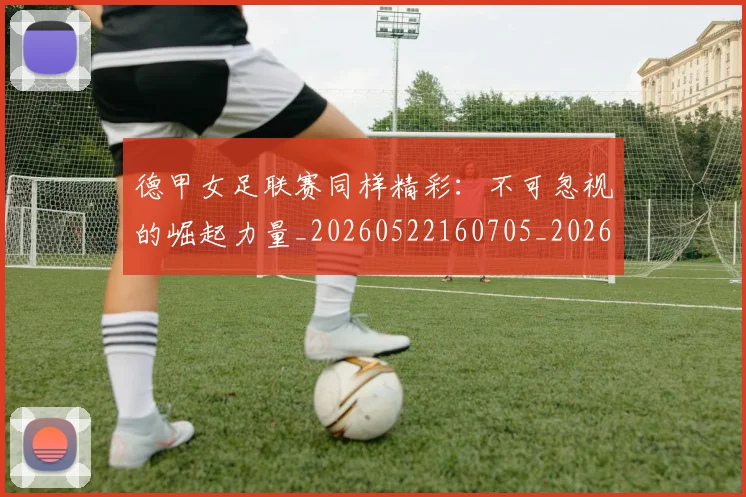 德甲女足联赛同样精彩:不可忽视的崛起力量_20260522160705_20260704173101